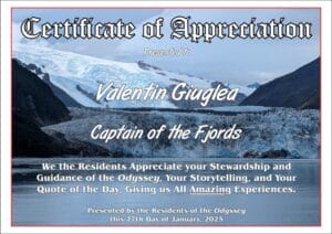 "Certificate of AppreciationPresented to Valentin Giuglea Captain of the Fjords We the Residents Appreciate your Stewardship and Guidance of the Odyssey, Your Storytelling, and Your Quote of the Day, Giving us All Amazing Experiences. Presented by the Residents of the Odyssey this 27th Day of January, 2025